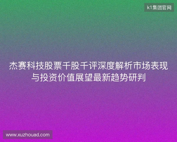 杰赛科技股票千股千评深度解析市场表现与投资价值展望最新趋势研判