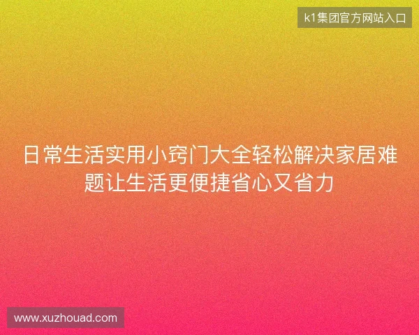 日常生活实用小窍门大全轻松解决家居难题让生活更便捷省心又省力