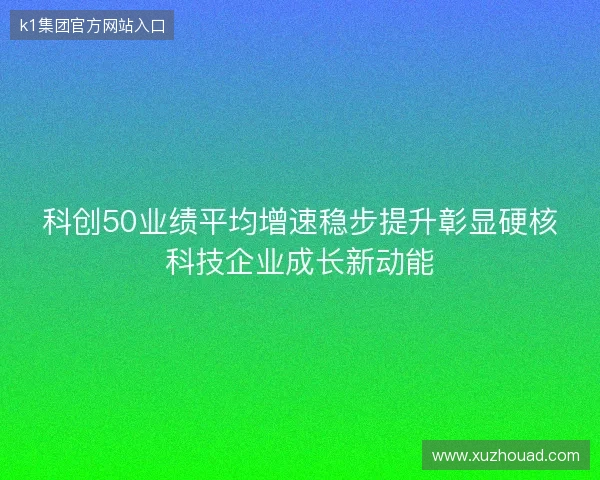 科创50业绩平均增速稳步提升彰显硬核科技企业成长新动能