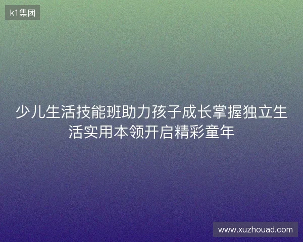 少儿生活技能班助力孩子成长掌握独立生活实用本领开启精彩童年