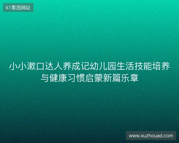 小小漱口达人养成记幼儿园生活技能培养与健康习惯启蒙新篇乐章 小小漱口达人养成记幼儿园生活技能培养与健康习惯启蒙新篇乐章